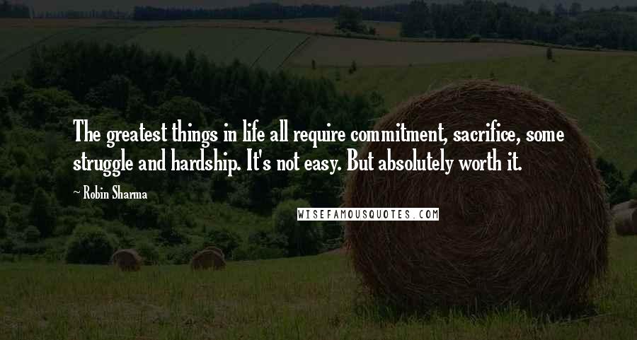 Robin Sharma Quotes: The greatest things in life all require commitment, sacrifice, some struggle and hardship. It's not easy. But absolutely worth it.