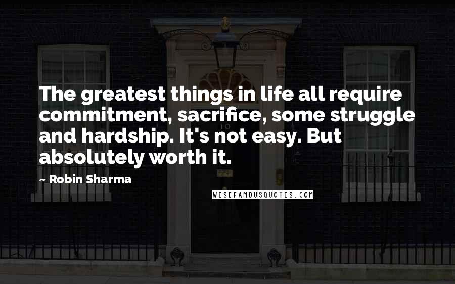 Robin Sharma Quotes: The greatest things in life all require commitment, sacrifice, some struggle and hardship. It's not easy. But absolutely worth it.