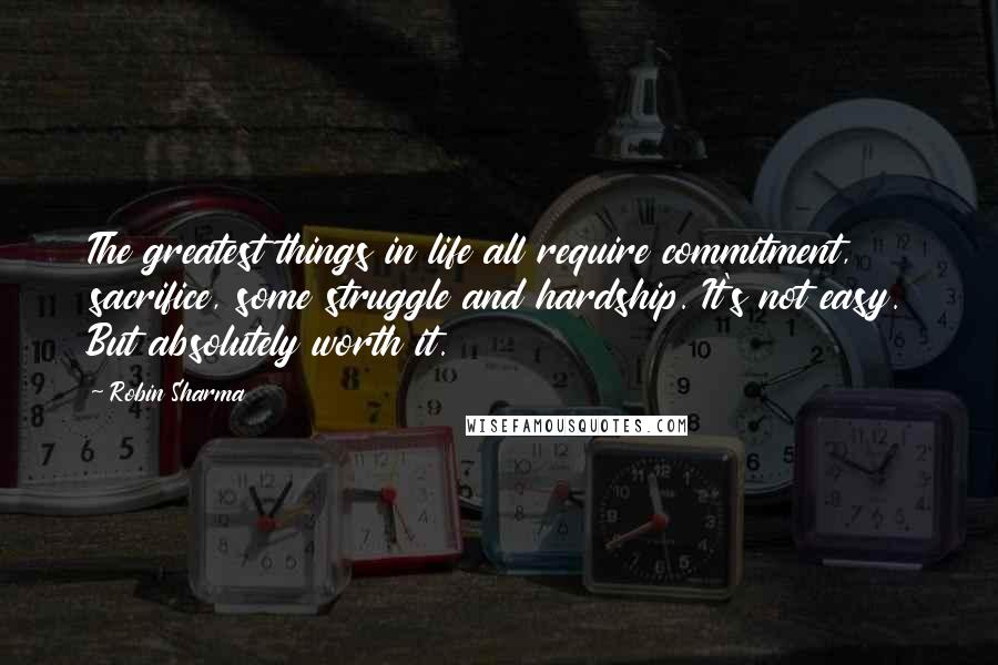 Robin Sharma Quotes: The greatest things in life all require commitment, sacrifice, some struggle and hardship. It's not easy. But absolutely worth it.