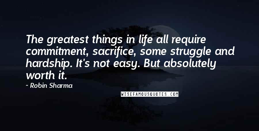 Robin Sharma Quotes: The greatest things in life all require commitment, sacrifice, some struggle and hardship. It's not easy. But absolutely worth it.