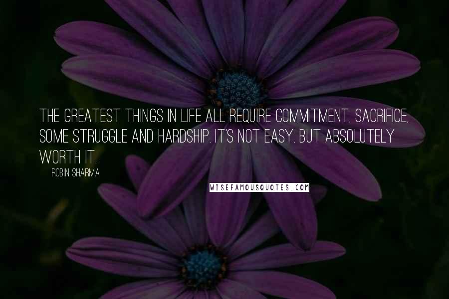 Robin Sharma Quotes: The greatest things in life all require commitment, sacrifice, some struggle and hardship. It's not easy. But absolutely worth it.