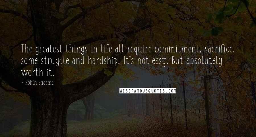 Robin Sharma Quotes: The greatest things in life all require commitment, sacrifice, some struggle and hardship. It's not easy. But absolutely worth it.