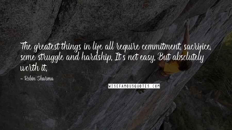 Robin Sharma Quotes: The greatest things in life all require commitment, sacrifice, some struggle and hardship. It's not easy. But absolutely worth it.