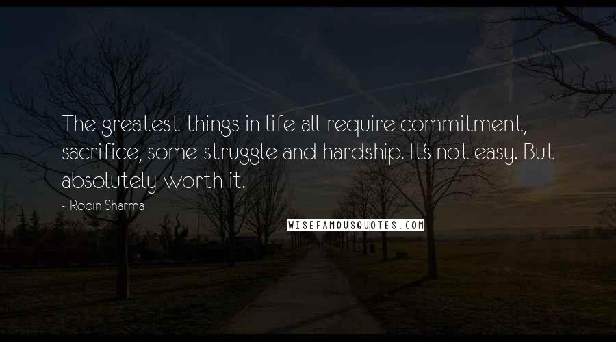 Robin Sharma Quotes: The greatest things in life all require commitment, sacrifice, some struggle and hardship. It's not easy. But absolutely worth it.