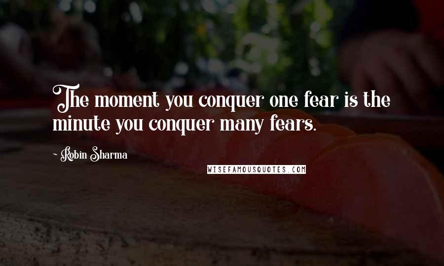 Robin Sharma Quotes: The moment you conquer one fear is the minute you conquer many fears.