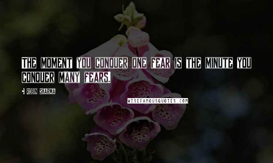 Robin Sharma Quotes: The moment you conquer one fear is the minute you conquer many fears.