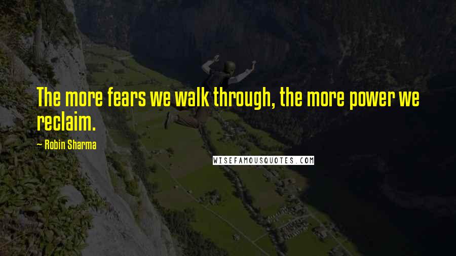 Robin Sharma Quotes: The more fears we walk through, the more power we reclaim.