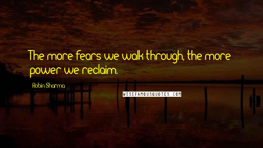 Robin Sharma Quotes: The more fears we walk through, the more power we reclaim.
