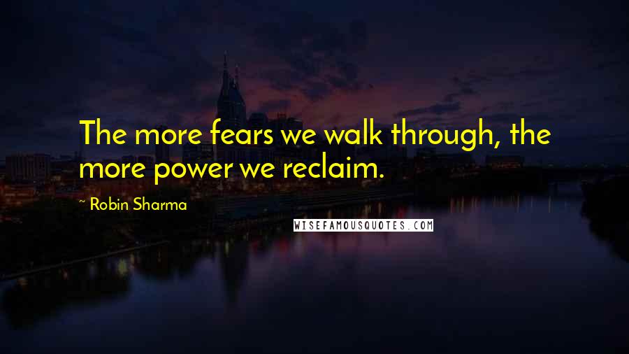 Robin Sharma Quotes: The more fears we walk through, the more power we reclaim.