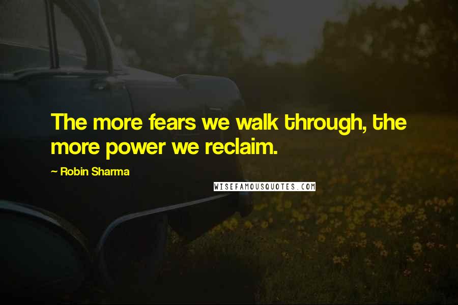 Robin Sharma Quotes: The more fears we walk through, the more power we reclaim.