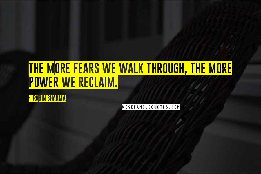 Robin Sharma Quotes: The more fears we walk through, the more power we reclaim.