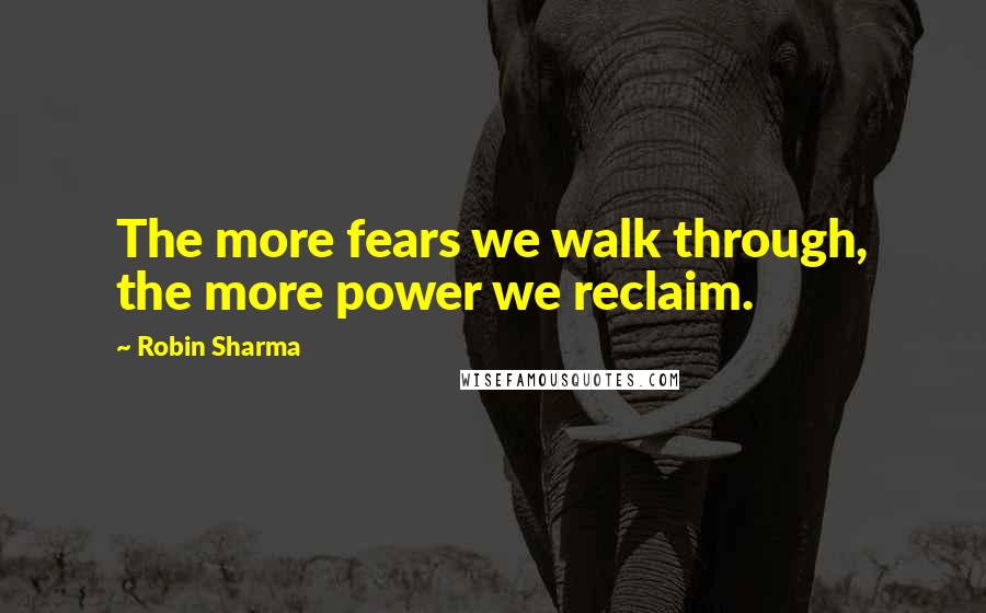 Robin Sharma Quotes: The more fears we walk through, the more power we reclaim.