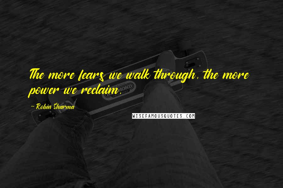 Robin Sharma Quotes: The more fears we walk through, the more power we reclaim.