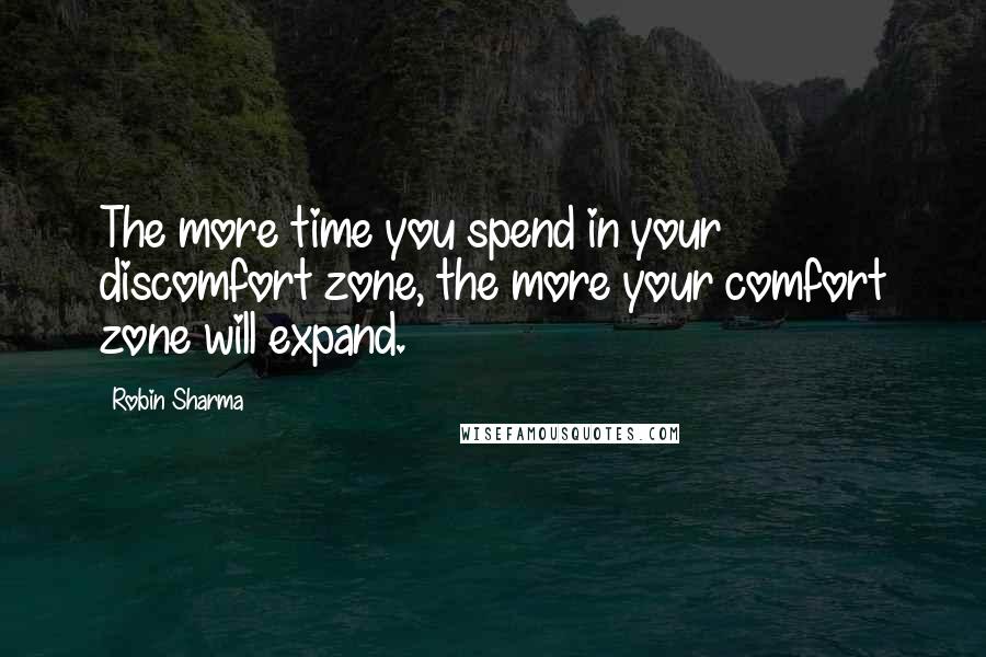Robin Sharma Quotes: The more time you spend in your discomfort zone, the more your comfort zone will expand.