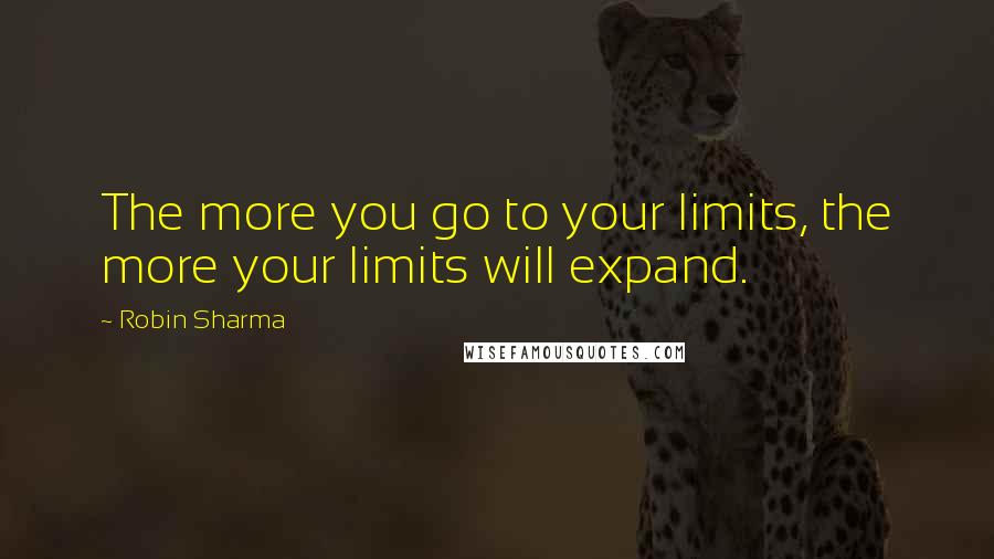 Robin Sharma Quotes: The more you go to your limits, the more your limits will expand.