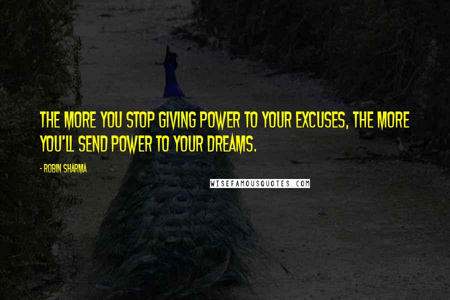 Robin Sharma Quotes: The more you stop giving power to your excuses, the more you'll send power to your dreams.