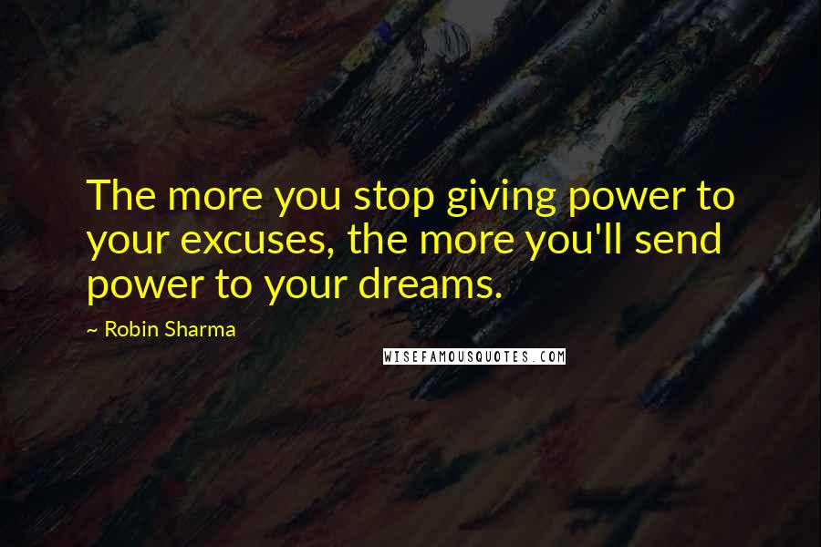 Robin Sharma Quotes: The more you stop giving power to your excuses, the more you'll send power to your dreams.