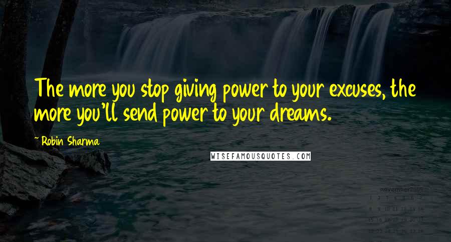 Robin Sharma Quotes: The more you stop giving power to your excuses, the more you'll send power to your dreams.