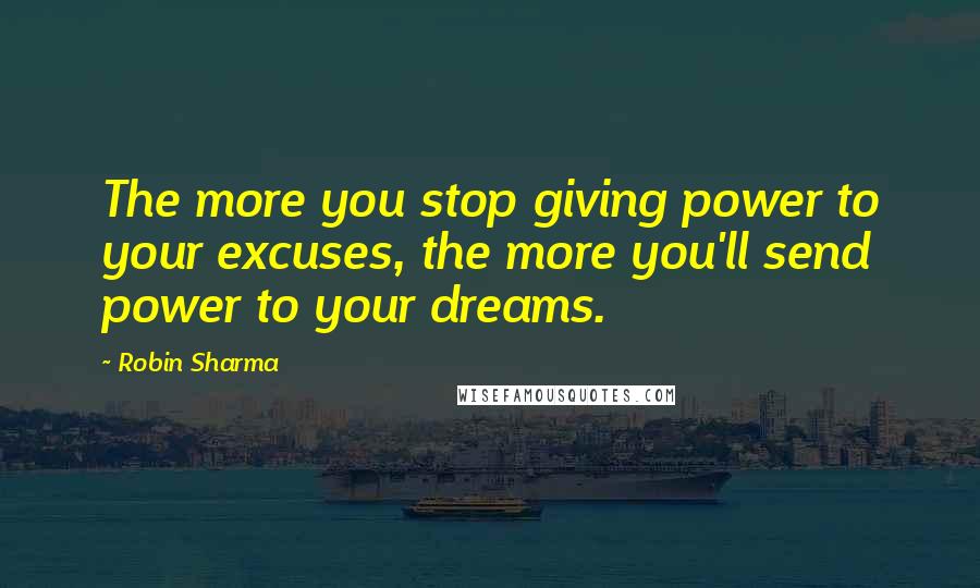 Robin Sharma Quotes: The more you stop giving power to your excuses, the more you'll send power to your dreams.