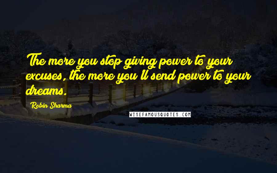 Robin Sharma Quotes: The more you stop giving power to your excuses, the more you'll send power to your dreams.