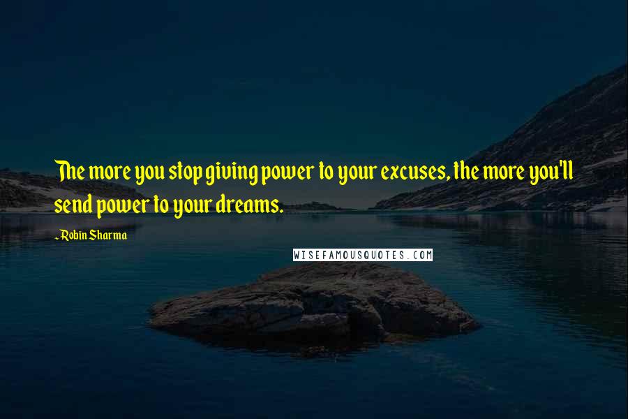 Robin Sharma Quotes: The more you stop giving power to your excuses, the more you'll send power to your dreams.