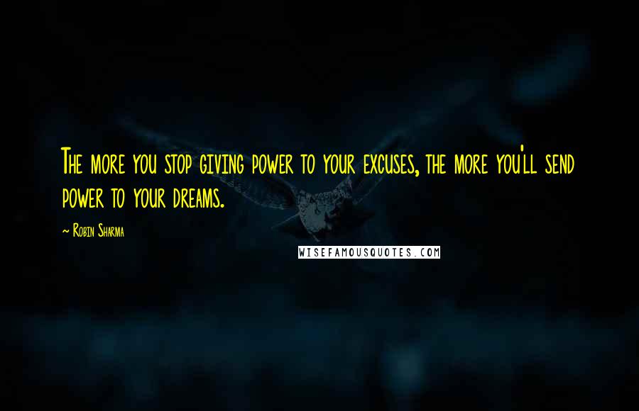 Robin Sharma Quotes: The more you stop giving power to your excuses, the more you'll send power to your dreams.