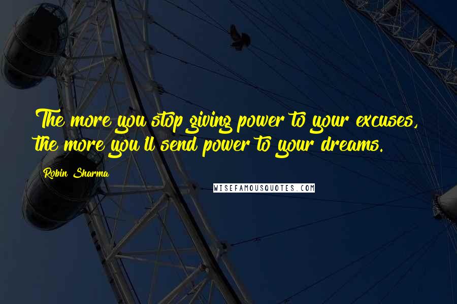 Robin Sharma Quotes: The more you stop giving power to your excuses, the more you'll send power to your dreams.