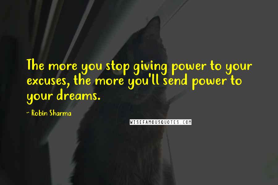 Robin Sharma Quotes: The more you stop giving power to your excuses, the more you'll send power to your dreams.