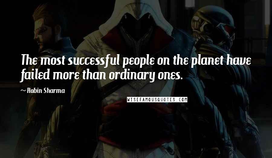 Robin Sharma Quotes: The most successful people on the planet have failed more than ordinary ones.