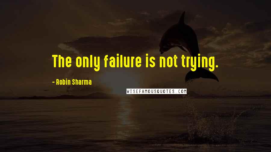 Robin Sharma Quotes: The only failure is not trying.