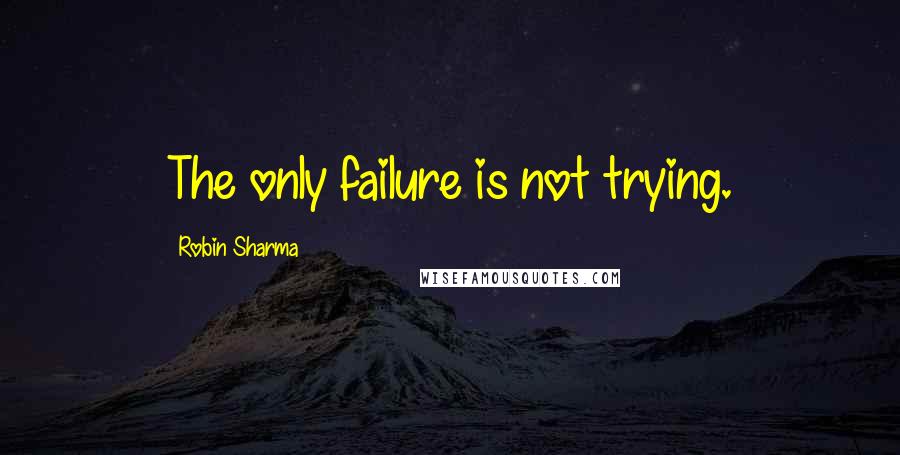 Robin Sharma Quotes: The only failure is not trying.