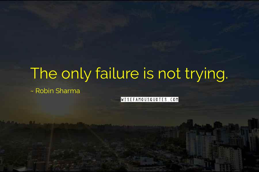 Robin Sharma Quotes: The only failure is not trying.