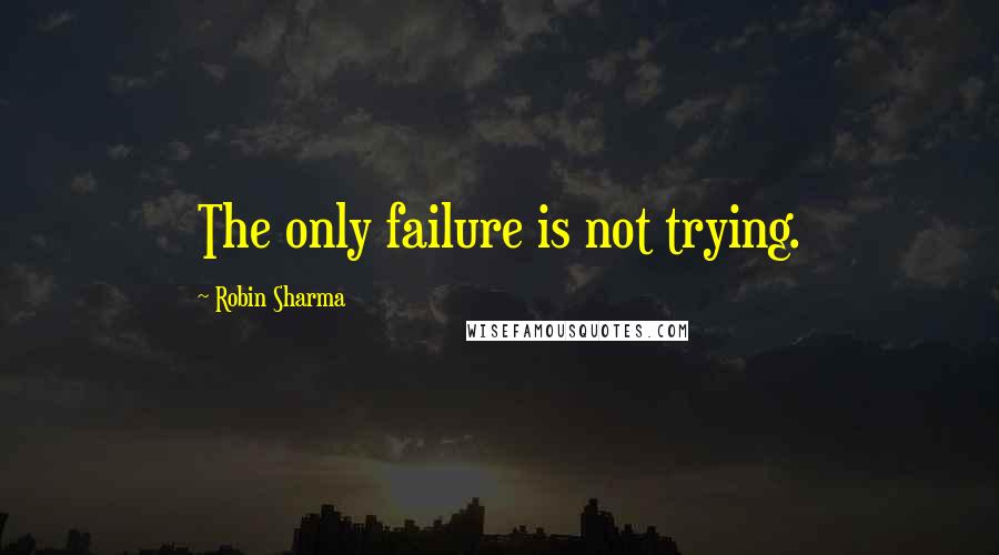 Robin Sharma Quotes: The only failure is not trying.