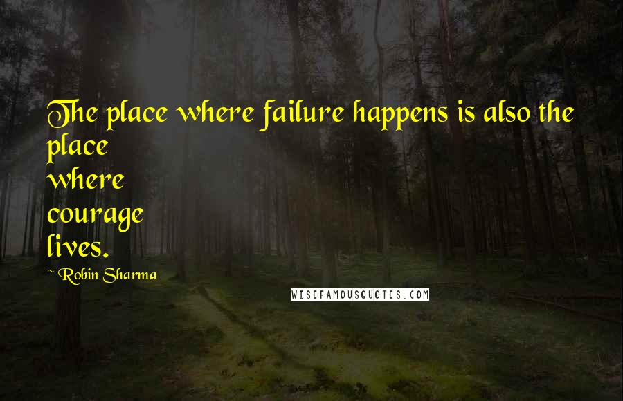 Robin Sharma Quotes: The place where failure happens is also the place where courage lives.