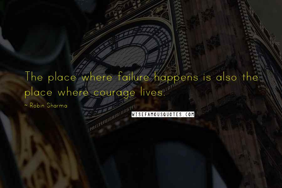 Robin Sharma Quotes: The place where failure happens is also the place where courage lives.