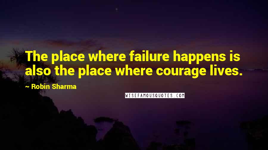 Robin Sharma Quotes: The place where failure happens is also the place where courage lives.