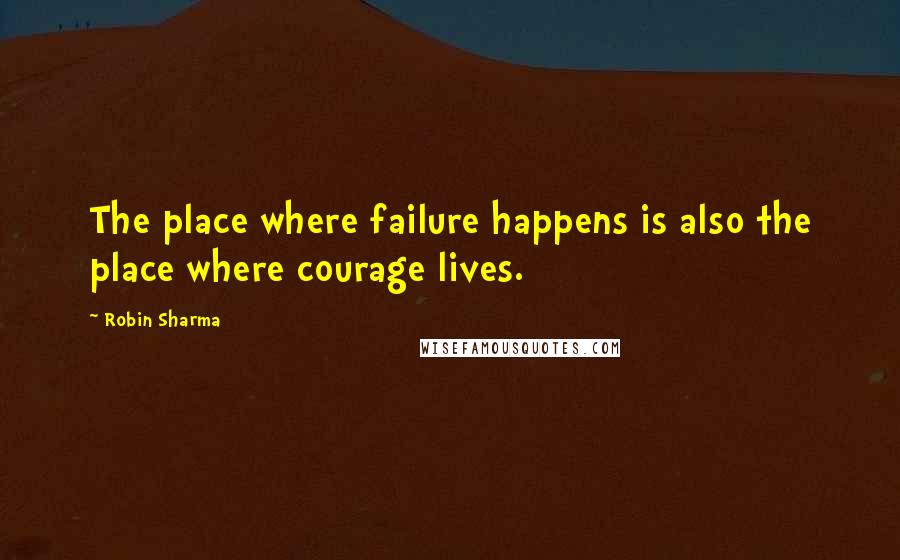 Robin Sharma Quotes: The place where failure happens is also the place where courage lives.