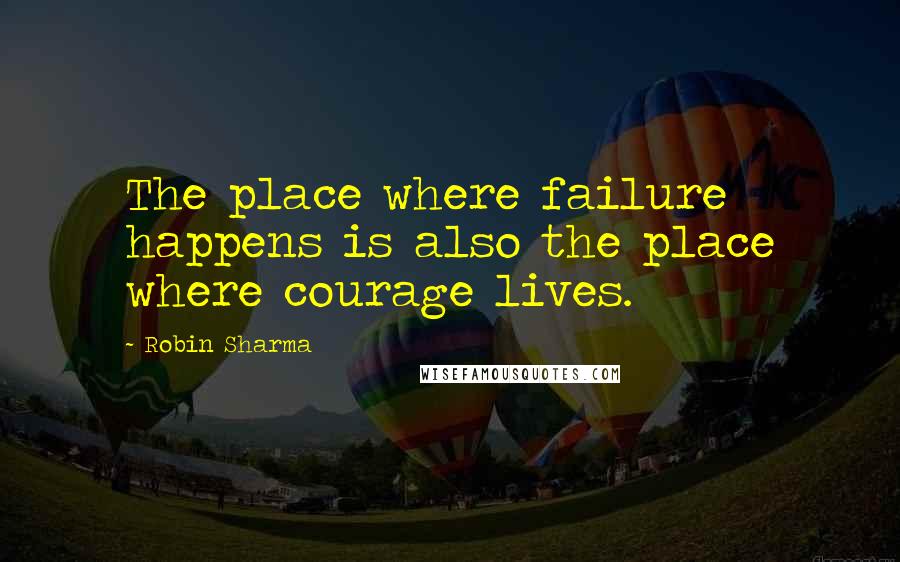 Robin Sharma Quotes: The place where failure happens is also the place where courage lives.