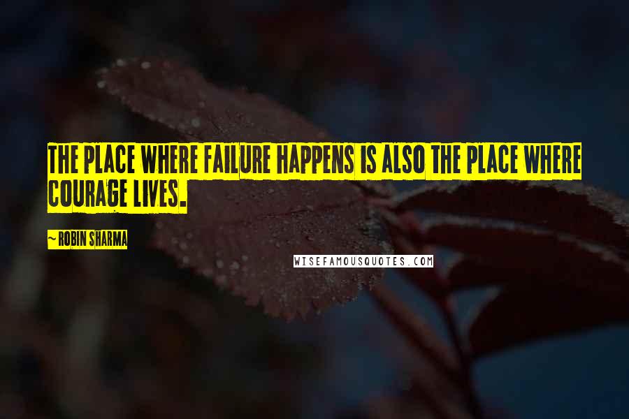 Robin Sharma Quotes: The place where failure happens is also the place where courage lives.