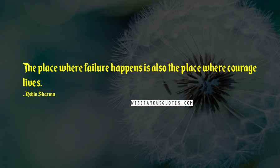 Robin Sharma Quotes: The place where failure happens is also the place where courage lives.