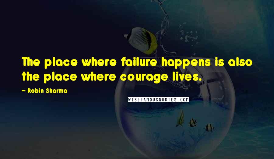 Robin Sharma Quotes: The place where failure happens is also the place where courage lives.