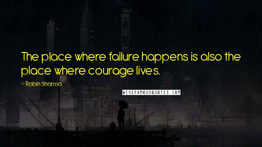 Robin Sharma Quotes: The place where failure happens is also the place where courage lives.