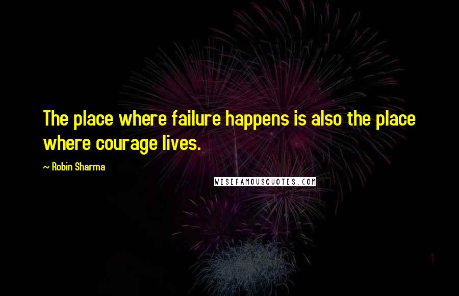 Robin Sharma Quotes: The place where failure happens is also the place where courage lives.