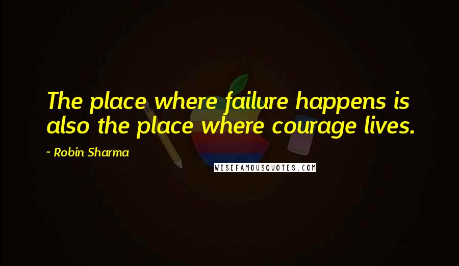 Robin Sharma Quotes: The place where failure happens is also the place where courage lives.