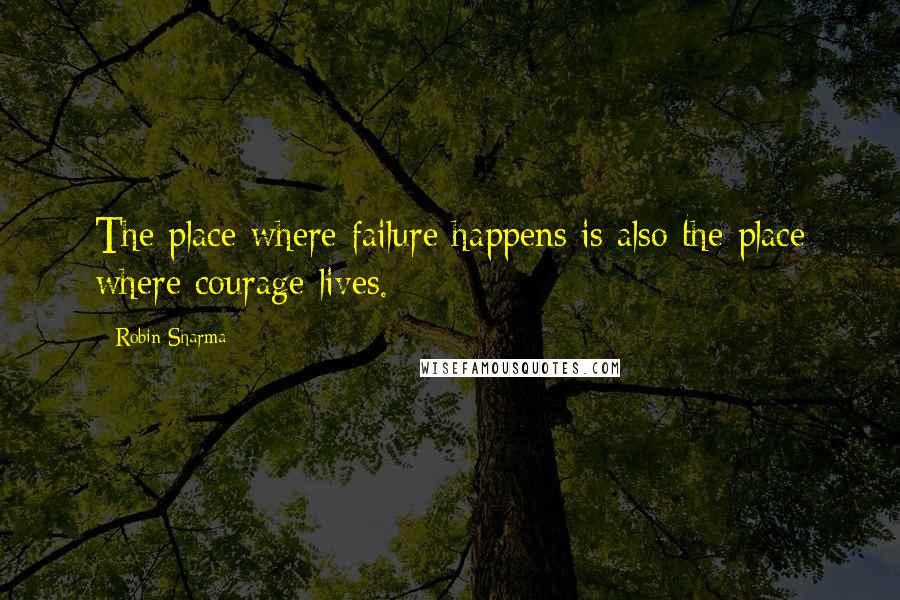 Robin Sharma Quotes: The place where failure happens is also the place where courage lives.