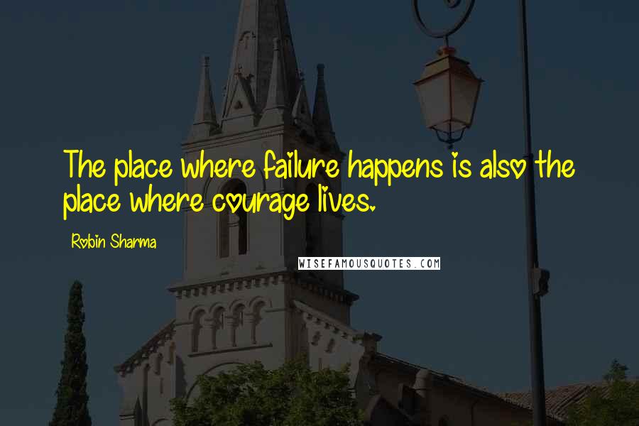 Robin Sharma Quotes: The place where failure happens is also the place where courage lives.