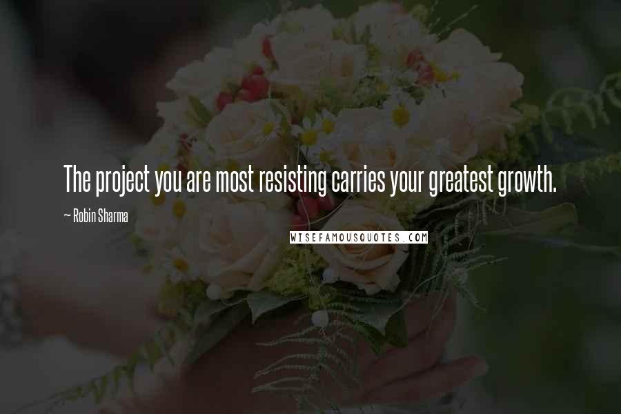 Robin Sharma Quotes: The project you are most resisting carries your greatest growth.