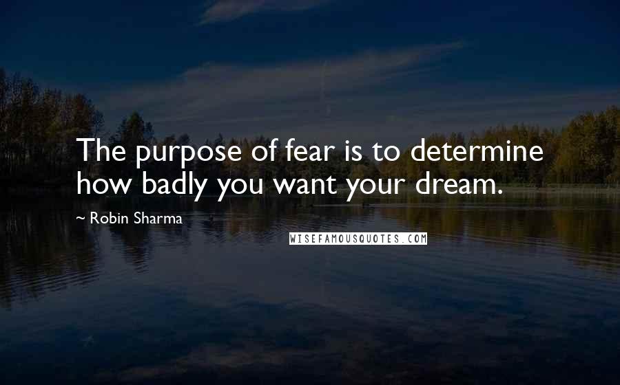 Robin Sharma Quotes: The purpose of fear is to determine how badly you want your dream.