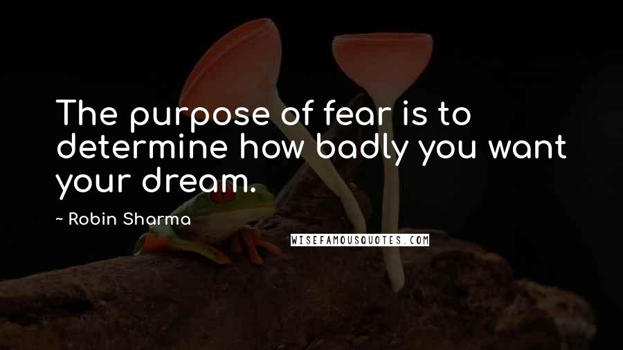 Robin Sharma Quotes: The purpose of fear is to determine how badly you want your dream.