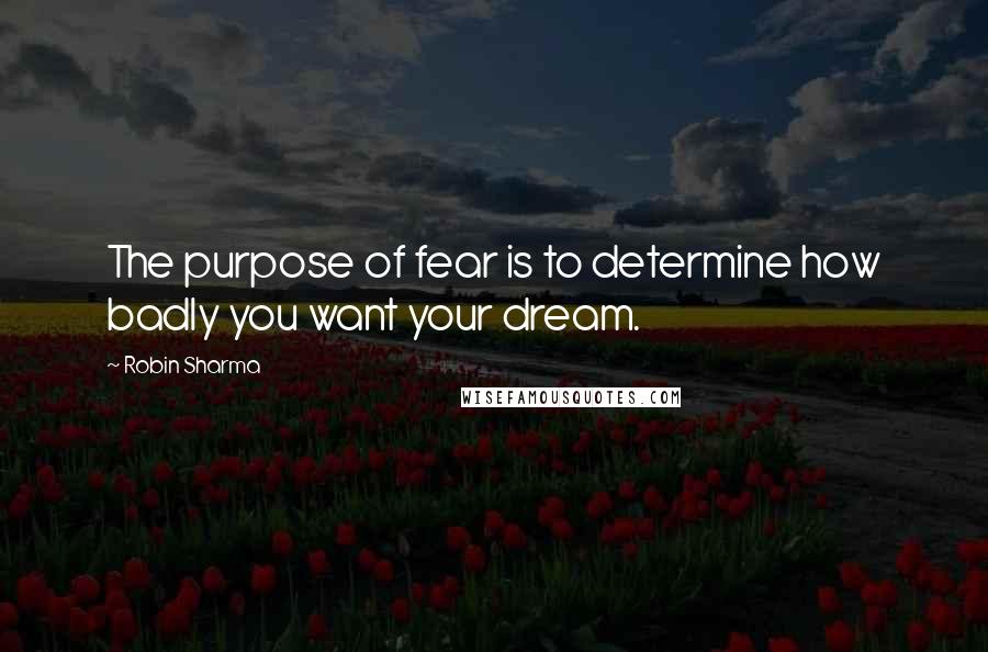 Robin Sharma Quotes: The purpose of fear is to determine how badly you want your dream.